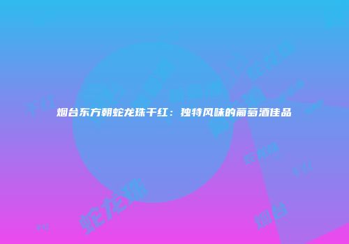 烟台东方朝蛇龙珠干红：独特风味的葡萄酒佳品