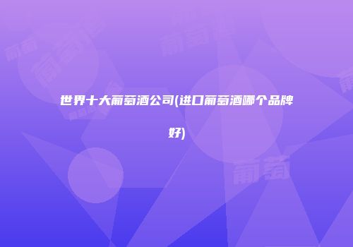 世界十大葡萄酒公司(进口葡萄酒哪个品牌好)