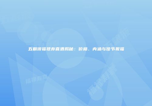 五粮液福禄寿喜酒揭秘：价格、内涵与佳节祝福