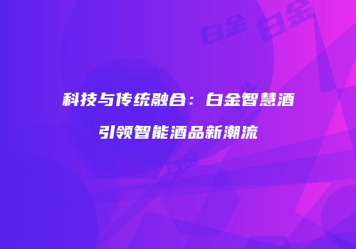 科技与传统融合：白金智慧酒引领智能酒品新潮流