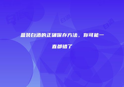 盒装白酒的正确保存方法，你可能一直都错了