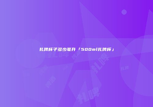 扎啤杯子多少毫升「500ml扎啤杯」