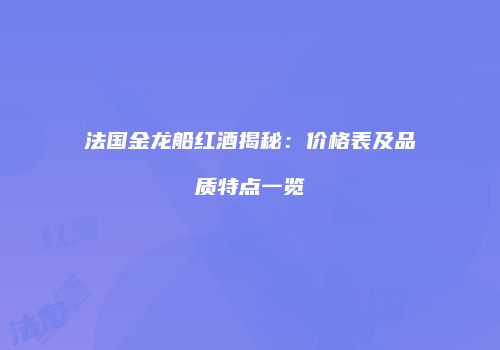 法国金龙船红酒揭秘：价格表及品质特点一览