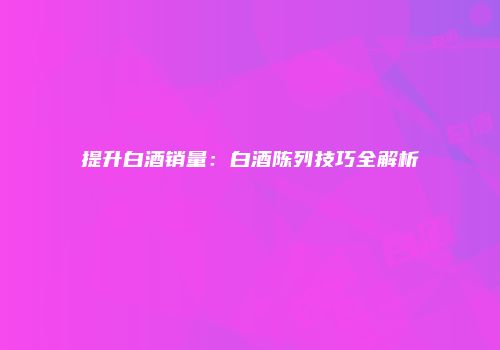 提升白酒销量：白酒陈列技巧全解析