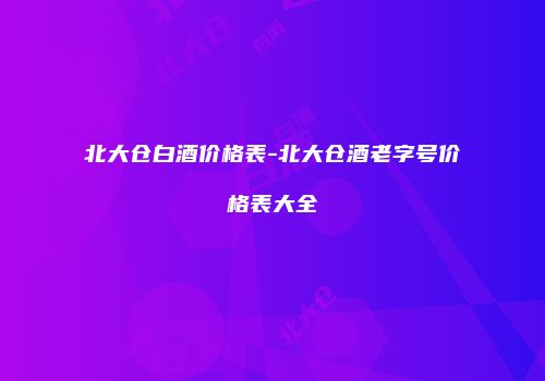 北大仓白酒价格表-北大仓酒老字号价格表大全
