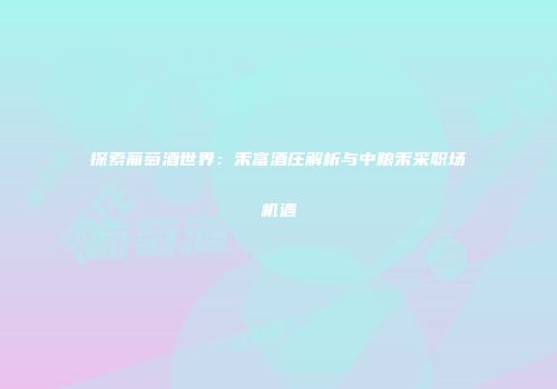 探索葡萄酒世界：禾富酒庄解析与中粮禾采职场机遇