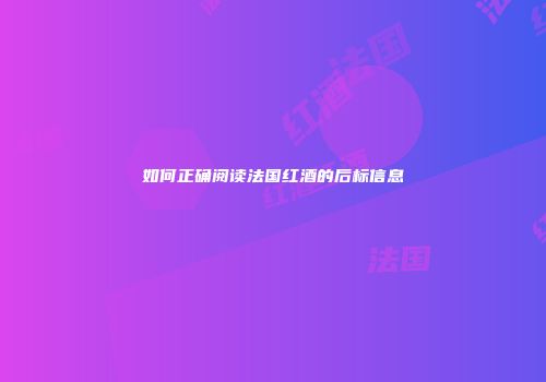 如何正确阅读法国红酒的后标信息