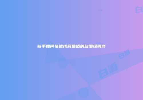 新手如何快速找到合适的白酒经销商