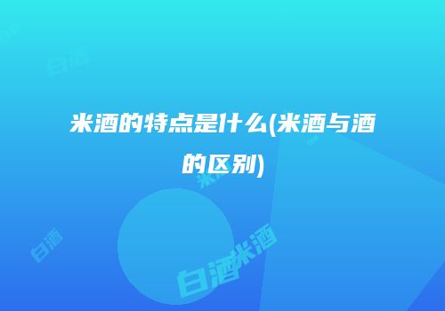 米酒的特点是什么(米酒与酒的区别)