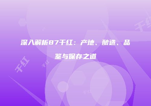 深入解析87干红：产地、酿造、品鉴与保存之道