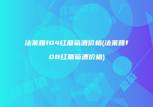法莱雅f04红葡萄酒价格(法莱雅f08红葡萄酒价格)