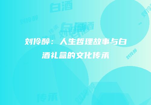 刘伶醉：人生哲理故事与白酒礼盒的文化传承