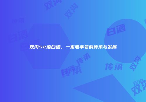 双沟52度白酒，一家老字号的传承与发展