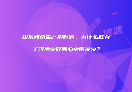 山东潍坊生产的啤酒，为什么成为了啤酒爱好者心中的最爱？