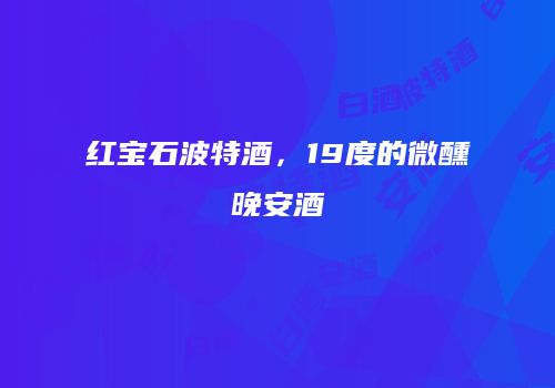 红宝石波特酒，19度的微醺晚安酒