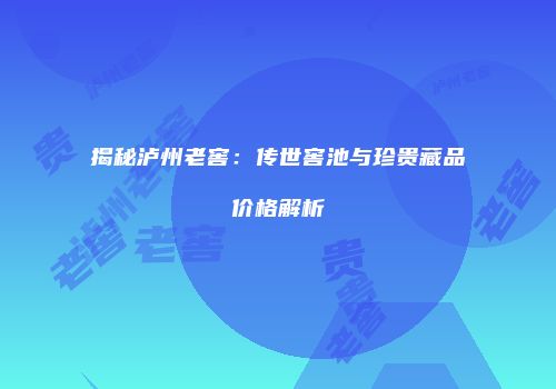 揭秘泸州老窖：传世窖池与珍贵藏品价格解析