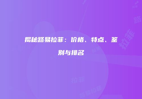 揭秘路易拉菲：价格、特点、鉴别与排名