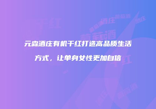 元森酒庄有机干红打造高品质生活方式，让单身女性更加自信