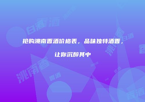 抢购洮南香酒价格表，品味独特酒香，让你沉醉其中