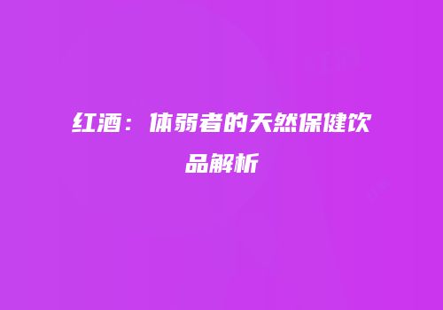 红酒：体弱者的天然保健饮品解析