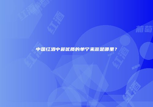中国红酒中最优质的单宁来源是哪里？