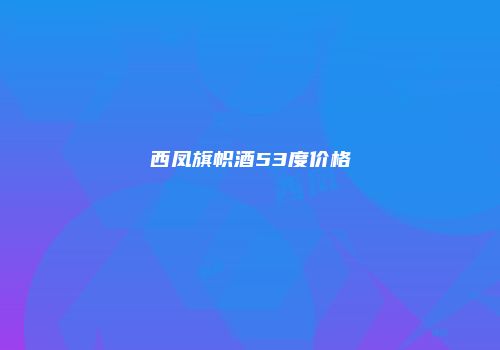西凤旗帜酒53度价格