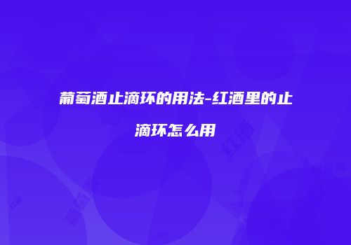 葡萄酒止滴环的用法-红酒里的止滴环怎么用