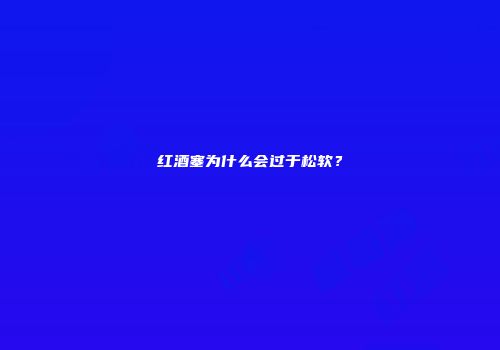红酒塞为什么会过于松软？