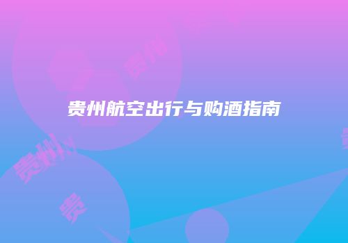 贵州航空出行与购酒指南