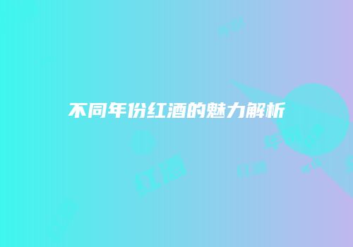 不同年份红酒的魅力解析