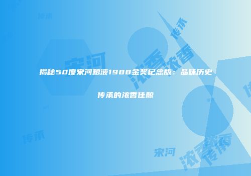 揭秘50度宋河粮液1988金奖纪念版：品味历史传承的浓香佳酿