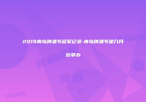 2019青岛啤酒节冠军记录-青岛啤酒节是几月份举办