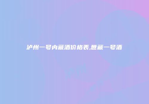 泸州一号内藏酒价格表,世藏一号酒
