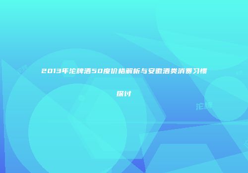 2013年沱牌酒50度价格解析与安徽酒类消费习惯探讨