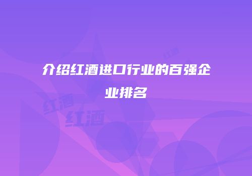 介绍红酒进口行业的百强企业排名
