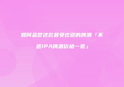 如何品尝这款最受欢迎的啤酒「不惑IPA啤酒价格一览」