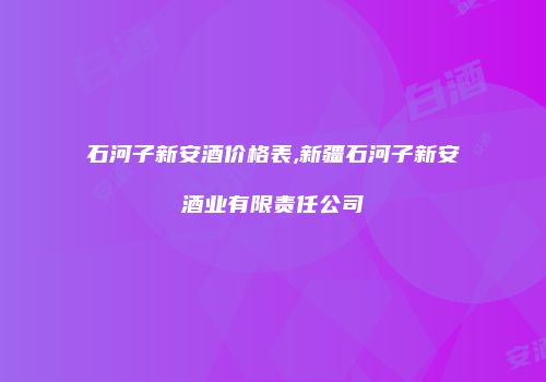 石河子新安酒价格表,新疆石河子新安酒业有限责任公司