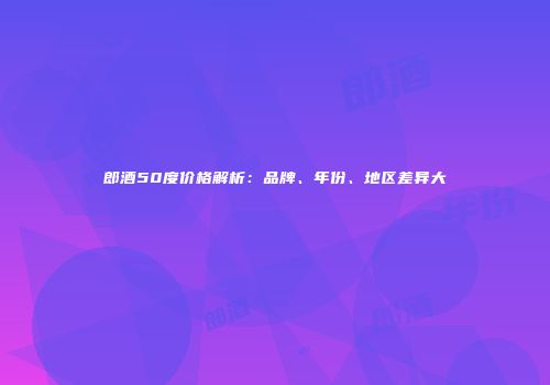 郎酒50度价格解析：品牌、年份、地区差异大