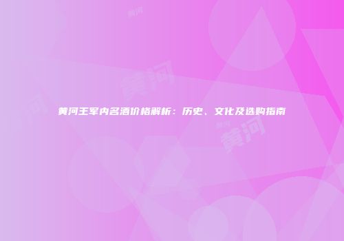 黄河王军内名酒价格解析：历史、文化及选购指南