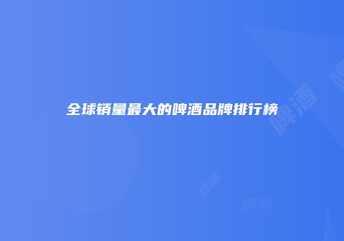 全球销量最大的啤酒品牌排行榜
