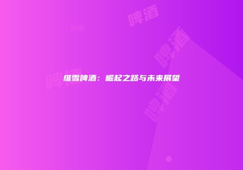 维雪啤酒：崛起之路与未来展望