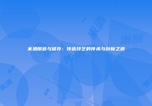 米酒酿造与储存：传统技艺的传承与创新之道