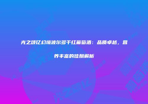 光之颂亿幻境波尔多干红葡萄酒：品质卓越，营养丰富的佳酿解析