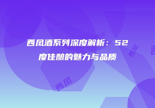 西凤酒系列深度解析：52度佳酿的魅力与品质