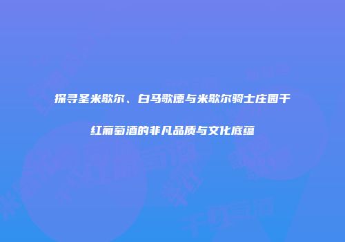 探寻圣米歇尔、白马歌德与米歇尔骑士庄园干红葡萄酒的非凡品质与文化底蕴