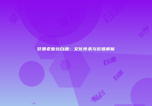 甘肃老皇台白酒：文化传承与价值解析