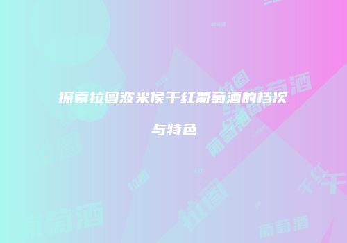 探索拉图波米侯干红葡萄酒的档次与特色