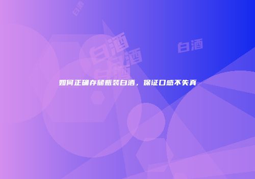 如何正确存储瓶装白酒，保证口感不失真