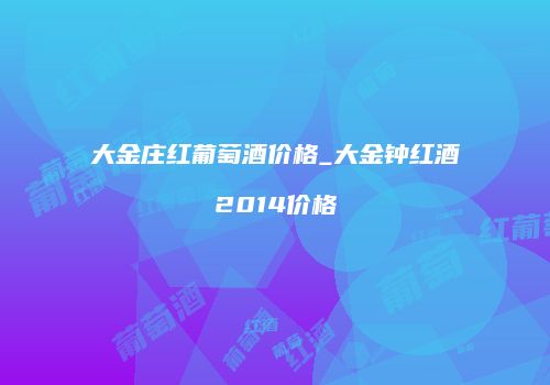 大金庄红葡萄酒价格_大金钟红酒2014价格