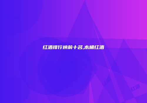 红酒排行榜前十名,木桶红酒